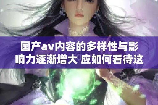 国产av内容的多样性与影响力逐渐增大 应如何看待这股潮流