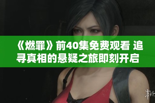 《燃罪》前40集免费观看 追寻真相的悬疑之旅即刻开启