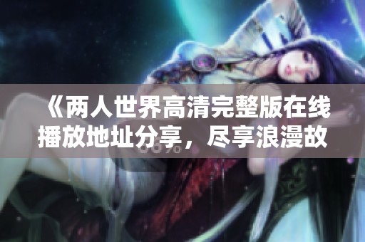 《两人世界高清完整版在线播放地址分享，尽享浪漫故事》