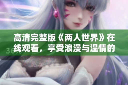 高清完整版《两人世界》在线观看，享受浪漫与温情的心灵旅程
