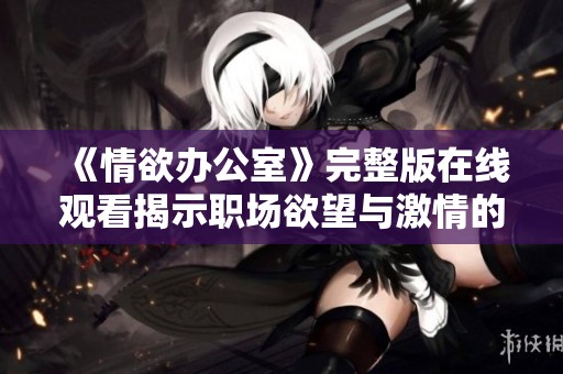《情欲办公室》完整版在线观看揭示职场欲望与激情的故事
