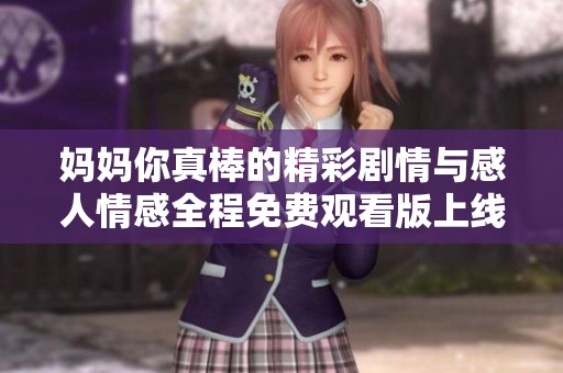 妈妈你真棒的精彩剧情与感人情感全程免费观看版上线了