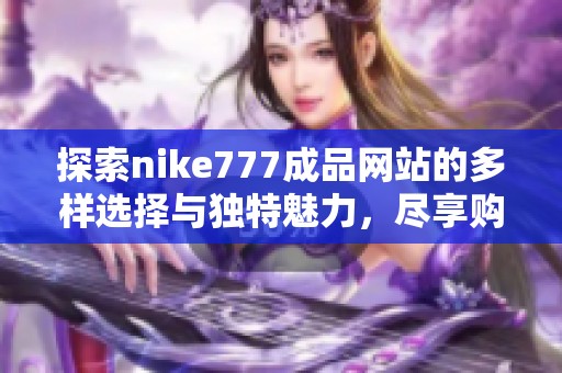 探索nike777成品网站的多样选择与独特魅力，尽享购物乐趣