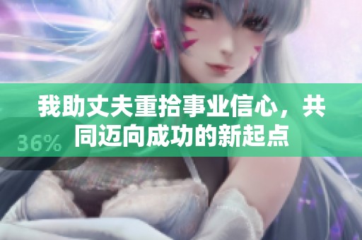 我助丈夫重拾事业信心，共同迈向成功的新起点