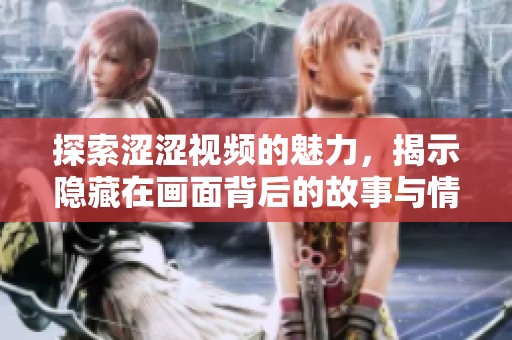 探索涩涩视频的魅力，揭示隐藏在画面背后的故事与情感