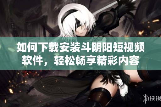 如何下载安装斗阴阳短视频软件，轻松畅享精彩内容