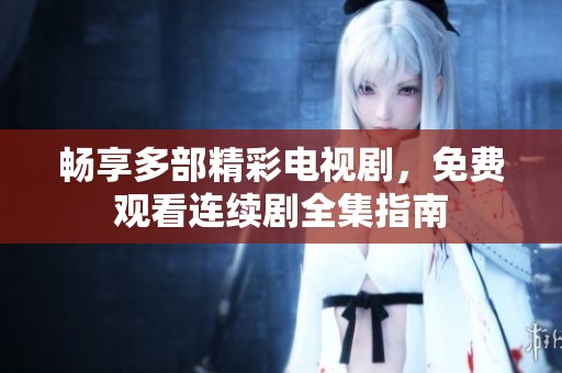 畅享多部精彩电视剧，免费观看连续剧全集指南