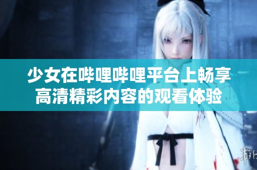 少女在哔哩哔哩平台上畅享高清精彩内容的观看体验